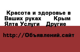 Красота и здоровье в Ваших руках!!! - Крым, Ялта Услуги » Другие   